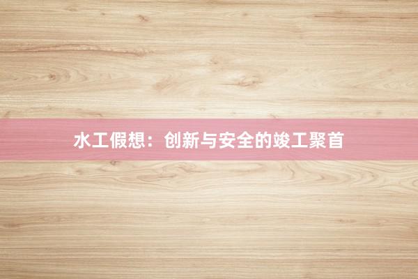水工假想:创新与安全的竣工聚首