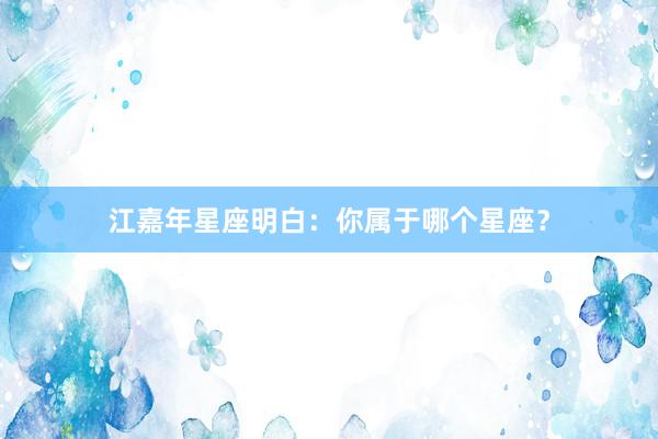 江嘉年星座明白：你属于哪个星座？