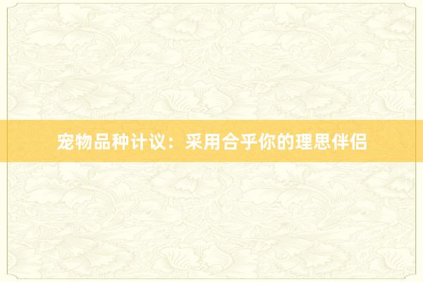 宠物品种计议：采用合乎你的理思伴侣