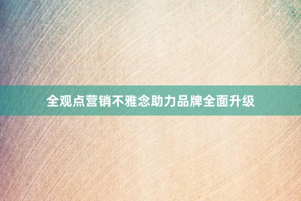 全观点营销不雅念助力品牌全面升级